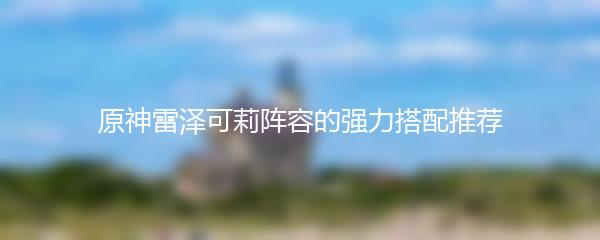 原神雷泽可莉阵容的强力搭配推荐