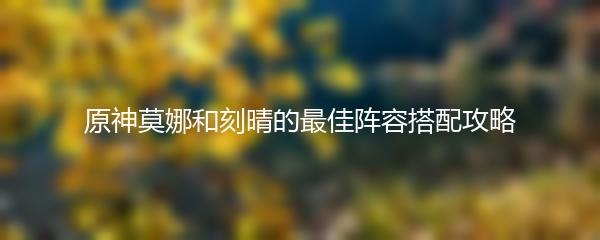 原神莫娜和刻晴的最佳阵容搭配攻略