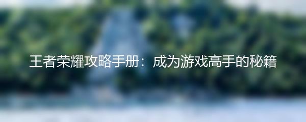王者荣耀攻略手册：成为游戏高手的秘籍