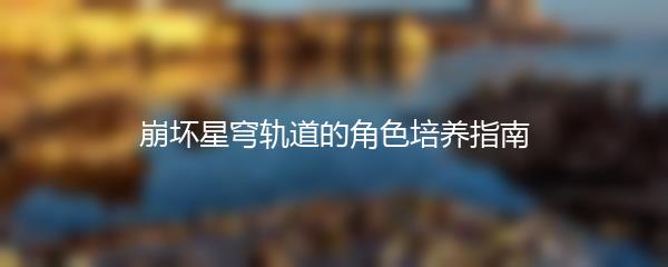 崩坏星穹轨道的角色培养指南