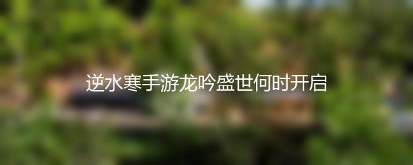 逆水寒手游龙吟盛世何时开启