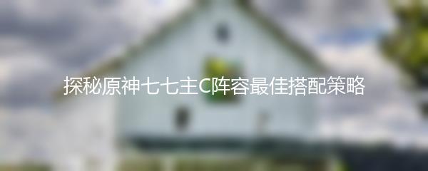 探秘原神七七主C阵容最佳搭配策略