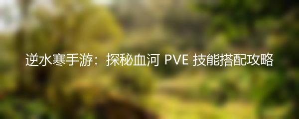 逆水寒手游：探秘血河 PVE 技能搭配攻略