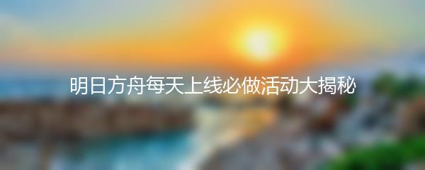 明日方舟每天上线必做活动大揭秘