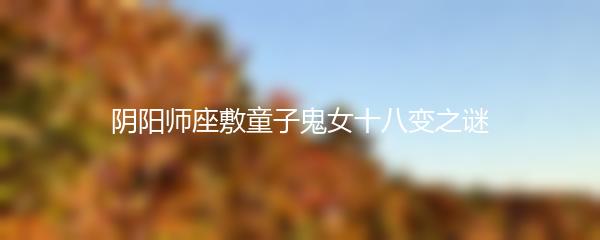 阴阳师座敷童子鬼女十八变之谜