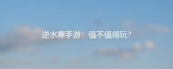 逆水寒手游：值不值得玩？