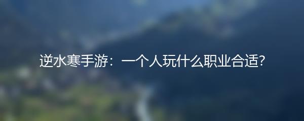 逆水寒手游：一个人玩什么职业合适？