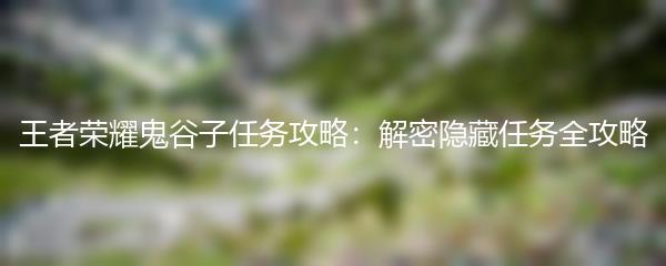 王者荣耀鬼谷子任务攻略：解密隐藏任务全攻略