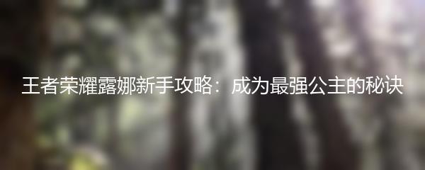 王者荣耀露娜新手攻略：成为最强公主的秘诀