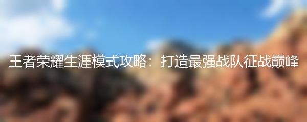 王者荣耀生涯模式攻略：打造最强战队征战巅峰