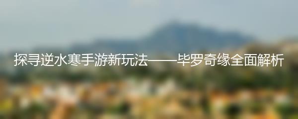 探寻逆水寒手游新玩法——毕罗奇缘全面解析