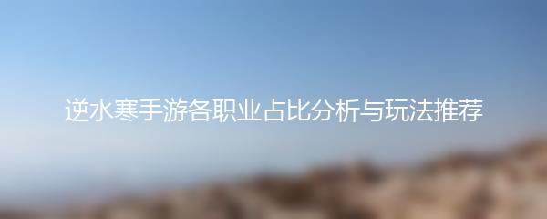 逆水寒手游各职业占比分析与玩法推荐