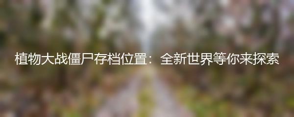 植物大战僵尸存档位置：全新世界等你来探索