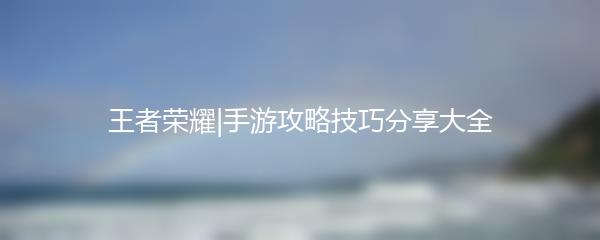 王者荣耀|手游攻略技巧分享大全