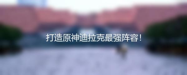 打造原神迪拉克最强阵容！