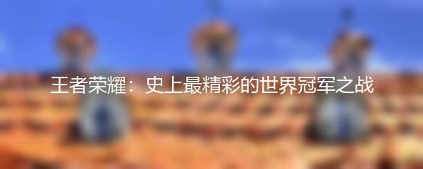 王者荣耀：史上最精彩的世界冠军之战