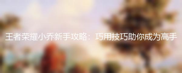 王者荣耀小乔新手攻略：巧用技巧助你成为高手