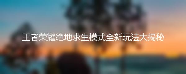 王者荣耀绝地求生模式全新玩法大揭秘