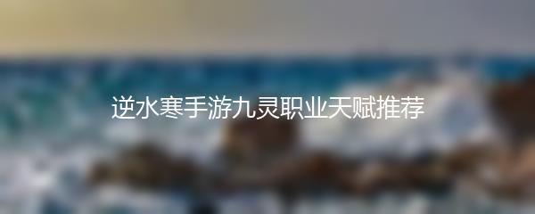 逆水寒手游九灵职业天赋推荐