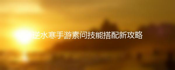 逆水寒手游素问技能搭配新攻略