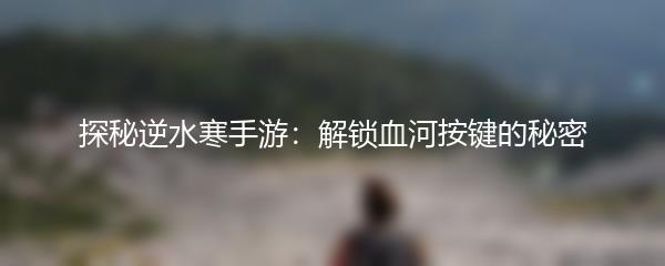 探秘逆水寒手游：解锁血河按键的秘密