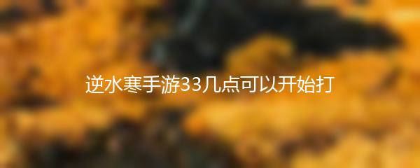 逆水寒手游33几点可以开始打