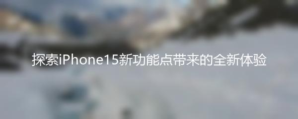 探索iPhone15新功能点带来的全新体验
