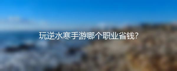 玩逆水寒手游哪个职业省钱？