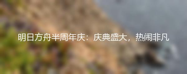 明日方舟半周年庆：庆典盛大，热闹非凡