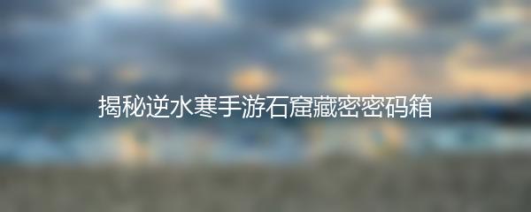 揭秘逆水寒手游石窟藏密密码箱