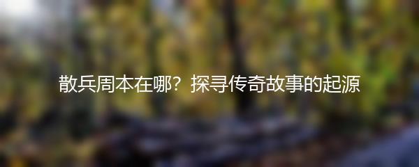 散兵周本在哪？探寻传奇故事的起源