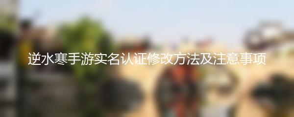 逆水寒手游实名认证修改方法及注意事项