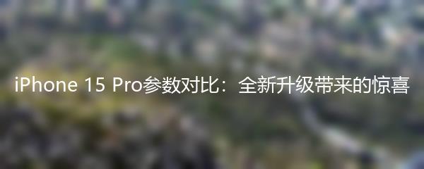 iPhone 15 Pro参数对比：全新升级带来的惊喜