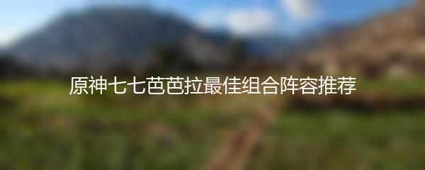 原神七七芭芭拉最佳组合阵容推荐