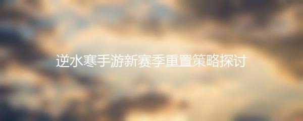 逆水寒手游新赛季重置策略探讨