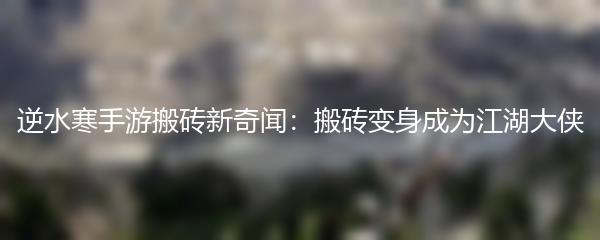 逆水寒手游搬砖新奇闻：搬砖变身成为江湖大侠