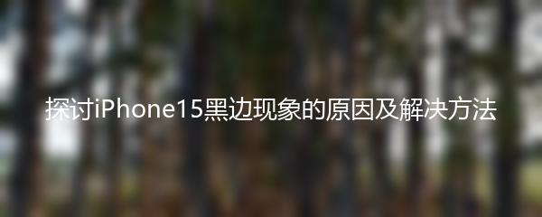 探讨iPhone15黑边现象的原因及解决方法