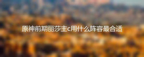 原神前期丽莎主c用什么阵容最合适