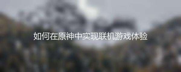 如何在原神中实现联机游戏体验