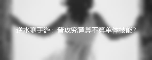 逆水寒手游：普攻究竟算不算单体技能？