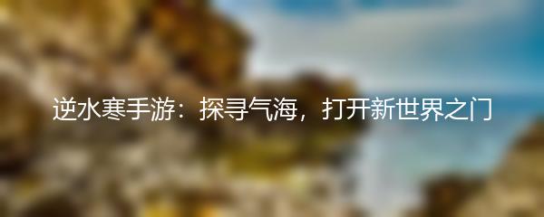 逆水寒手游：探寻气海，打开新世界之门