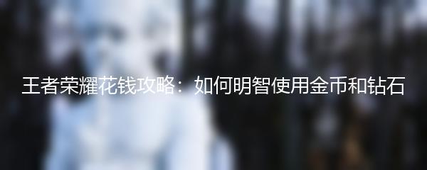 王者荣耀花钱攻略：如何明智使用金币和钻石