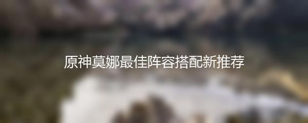 原神莫娜最佳阵容搭配新推荐