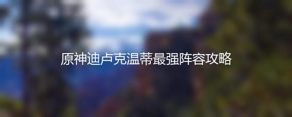 原神迪卢克温蒂最强阵容攻略