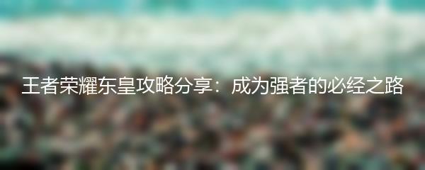 王者荣耀东皇攻略分享：成为强者的必经之路