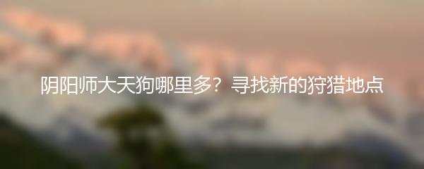 阴阳师大天狗哪里多？寻找新的狩猎地点