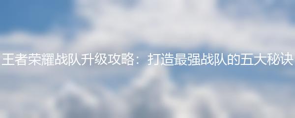 王者荣耀战队升级攻略：打造最强战队的五大秘诀