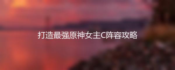 打造最强原神女主C阵容攻略