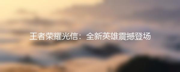 王者荣耀光信：全新英雄震撼登场