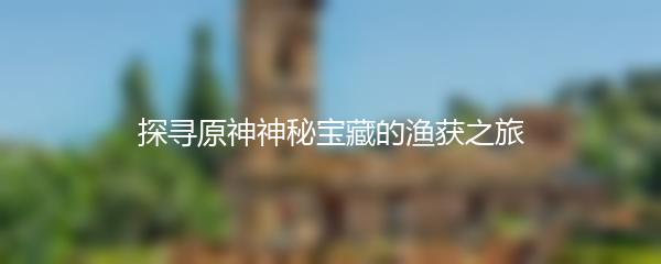 探寻原神神秘宝藏的渔获之旅